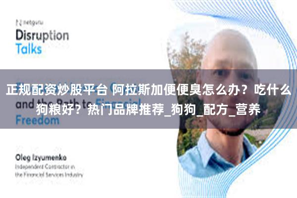 正规配资炒股平台 阿拉斯加便便臭怎么办？吃什么狗粮好？热门品牌推荐_狗狗_配方_营养