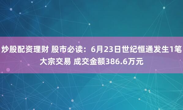 炒股配资理财 股市必读：6月23日世纪恒通发生1笔大宗交易 成交金额386.6万元
