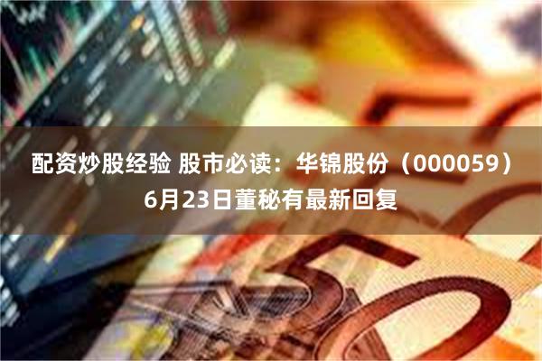 配资炒股经验 股市必读：华锦股份（000059）6月23日董秘有最新回复