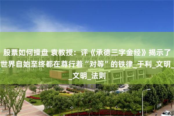 股票如何操盘 袁教授：评《承德三字金经》揭示了人类世界自始至终都在尊行着“对等”的铁律_于利_文明_法则