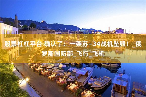 股票杠杠平台 确认了：一架苏—34战机坠毁！_俄罗斯国防部_飞行_飞机