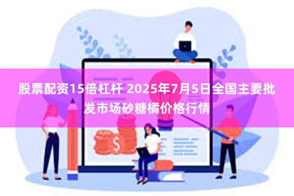 股票配资15倍杠杆 2025年7月5日全国主要批发市场砂糖橘价格行情