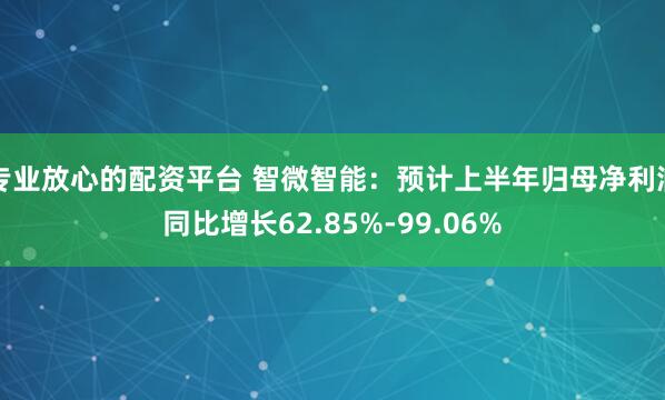 专业放心的配资平台 智微智能：预计上半年归母净利润同比增长62.85%-99.06%