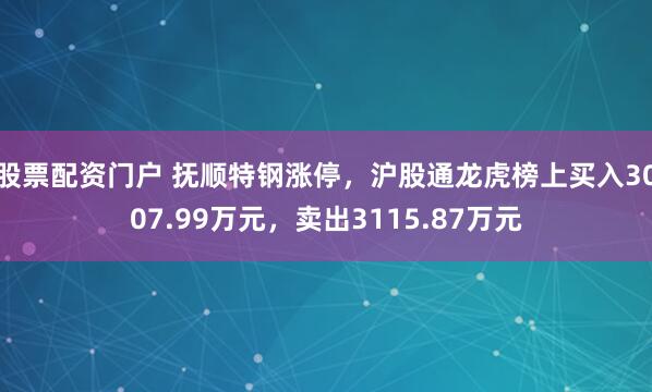 股票配资门户 抚顺特钢涨停，沪股通龙虎榜上买入3007.99万元，卖出3115.87万元