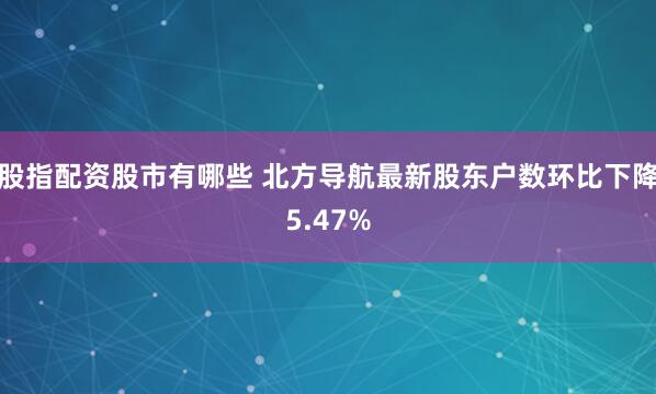 股指配资股市有哪些 北方导航最新股东户数环比下降5.47%