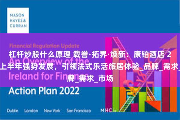 杠杆炒股什么原理 载誉·拓界·焕新：康铂酒店 2025 上半年强势发展，引领法式乐活旅居体验_品牌_需求_市场