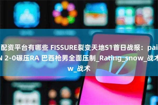 配资平台有哪些 FISSURE裂变天地S1首日战报：paiN 2-0碾压RA 巴西枪男全面压制_Rating_snow_战术