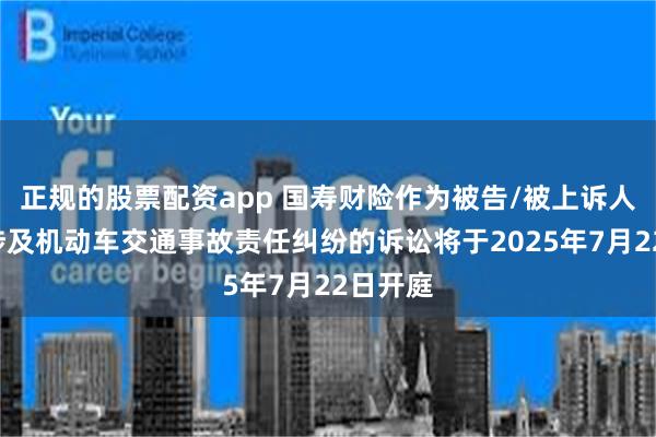 正规的股票配资app 国寿财险作为被告/被上诉人的1起涉及机动车交通事故责任纠纷的诉讼将于2025年7月22日开庭