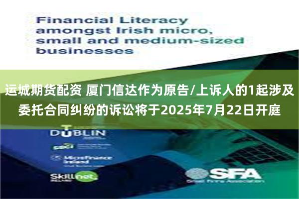 运城期货配资 厦门信达作为原告/上诉人的1起涉及委托合同纠纷的诉讼将于2025年7月22日开庭