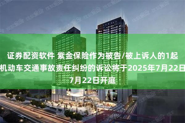 证券配资软件 紫金保险作为被告/被上诉人的1起涉及机动车交通事故责任纠纷的诉讼将于2025年7月22日开庭