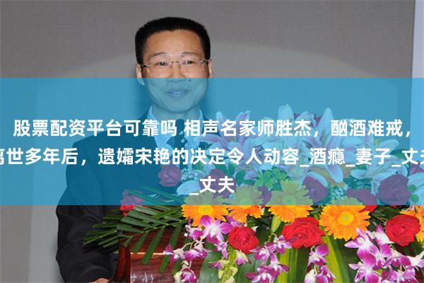 股票配资平台可靠吗 相声名家师胜杰，酗酒难戒，离世多年后，遗孀宋艳的决定令人动容_酒瘾_妻子_丈夫