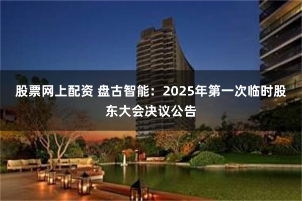 股票网上配资 盘古智能：2025年第一次临时股东大会决议公告