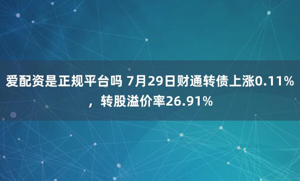爱配资是正规平台吗 7月29日财通转债上涨0.11%，转股溢价率26.91%