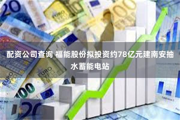 配资公司查询 福能股份拟投资约78亿元建南安抽水蓄能电站
