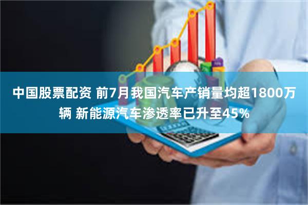 中国股票配资 前7月我国汽车产销量均超1800万辆 新能源汽车渗透率已升至45%