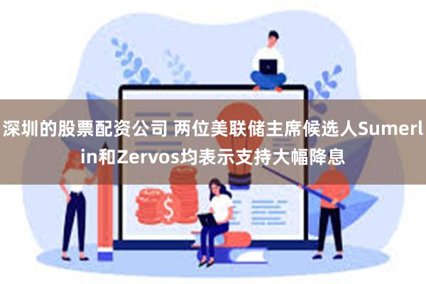 深圳的股票配资公司 两位美联储主席候选人Sumerlin和Zervos均表示支持大幅降息