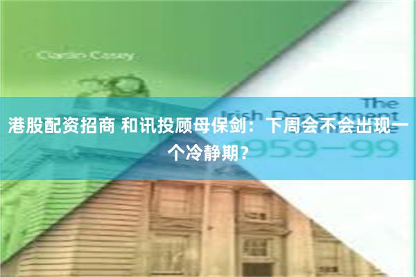 港股配资招商 和讯投顾母保剑：下周会不会出现一个冷静期？