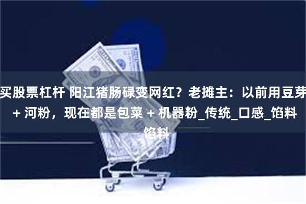 买股票杠杆 阳江猪肠碌变网红？老摊主：以前用豆芽 + 河粉，现在都是包菜 + 机器粉_传统_口感_馅料