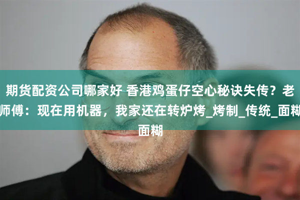 期货配资公司哪家好 香港鸡蛋仔空心秘诀失传？老师傅：现在用机器，我家还在转炉烤_烤制_传统_面糊
