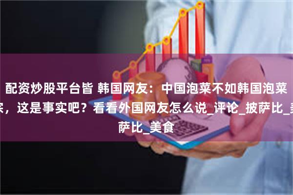 配资炒股平台皆 韩国网友：中国泡菜不如韩国泡菜正宗，这是事实吧？看看外国网友怎么说_评论_披萨比_美食