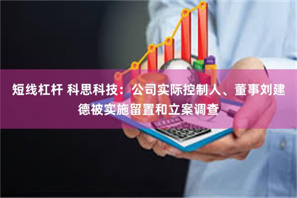 短线杠杆 科思科技：公司实际控制人、董事刘建德被实施留置和立案调查