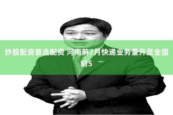 炒股配资首选配资 河南前7月快递业务量升至全国前5