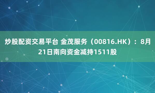 炒股配资交易平台 金茂服务（00816.HK）：8月21日南向资金减持1511股