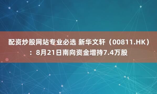 配资炒股网站专业必选 新华文轩（00811.HK）：8月21日南向资金增持7.4万股