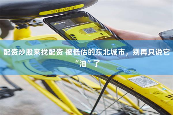 配资炒股来找配资 被低估的东北城市，别再只说它“油”了