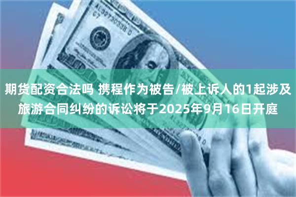 期货配资合法吗 携程作为被告/被上诉人的1起涉及旅游合同纠纷的诉讼将于2025年9月16日开庭