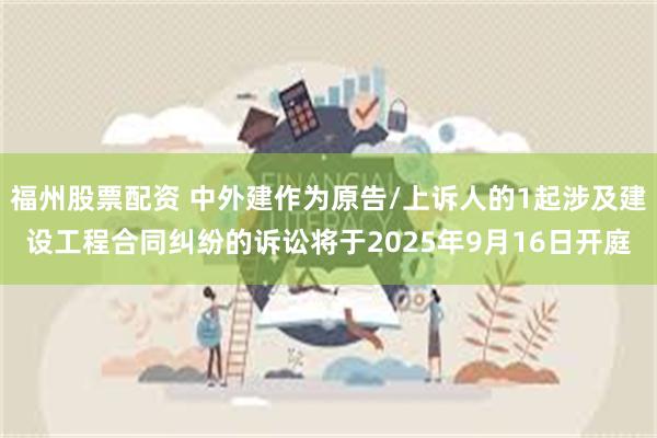 福州股票配资 中外建作为原告/上诉人的1起涉及建设工程合同纠纷的诉讼将于2025年9月16日开庭
