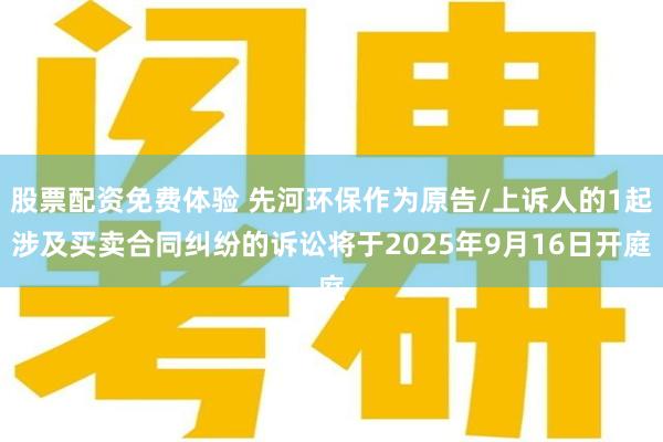 股票配资免费体验 先河环保作为原告/上诉人的1起涉及买卖合同纠纷的诉讼将于2025年9月16日开庭