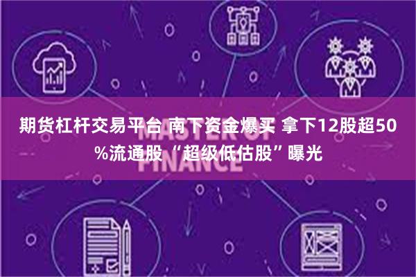 期货杠杆交易平台 南下资金爆买 拿下12股超50%流通股 “超级低估股”曝光