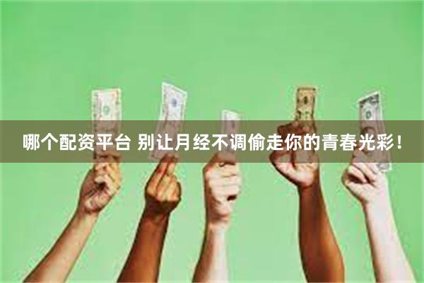 哪个配资平台 别让月经不调偷走你的青春光彩！