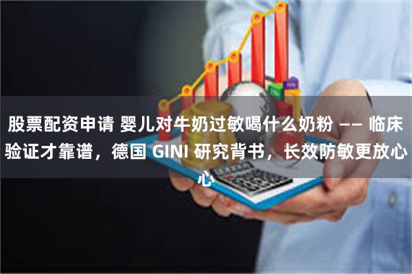 股票配资申请 婴儿对牛奶过敏喝什么奶粉 —— 临床验证才靠谱，德国 GINI 研究背书，长效防敏更放心