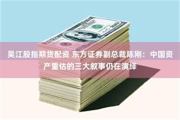 吴江股指期货配资 东方证券副总裁陈刚：中国资产重估的三大叙事仍在演绎