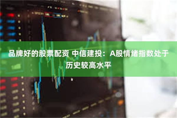 品牌好的股票配资 中信建投：A股情绪指数处于历史较高水平