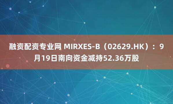 融资配资专业网 MIRXES-B（02629.HK）：9月19日南向资金减持52.36万股