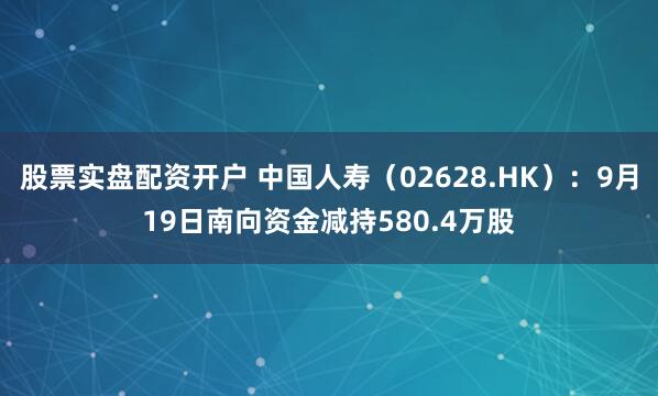 股票实盘配资开户 中国人寿（02628.HK）：9月19日南向资金减持580.4万股