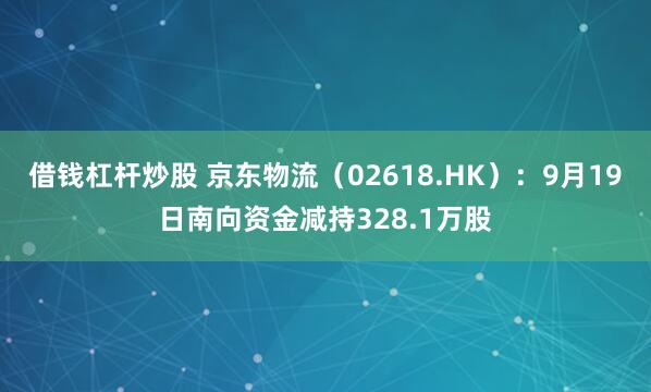 借钱杠杆炒股 京东物流（02618.HK）：9月19日南向资金减持328.1万股