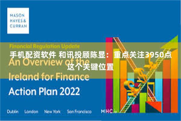 手机配资软件 和讯投顾陈显：重点关注3950点这个关键位置
