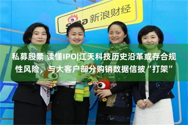 私募股票 读懂IPO|江天科技历史沿革或存合规性风险，与大客户部分购销数据信披“打架”