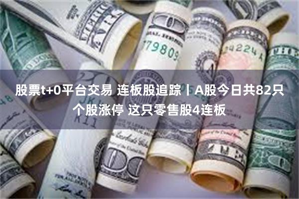 股票t+0平台交易 连板股追踪丨A股今日共82只个股涨停 这只零售股4连板