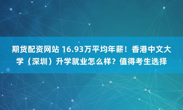 期货配资网站 16.93万平均年薪!香港中文大学(深圳)升学就业怎么样?值得考生选择