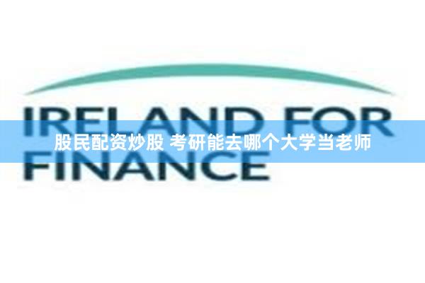 股民配资炒股 考研能去哪个大学当老师