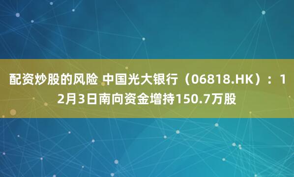 配资炒股的风险 中国光大银行（06818.HK）：12月3日南向资金增持150.7万股