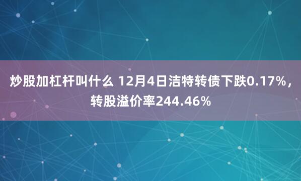 炒股加杠杆叫什么 12月4日洁特转债下跌0.17%，转股溢价率244.46%