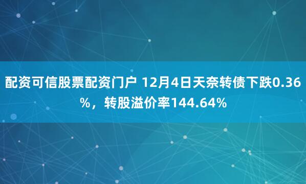 配资可信股票配资门户 12月4日天奈转债下跌0.36%，转股溢价率144.64%