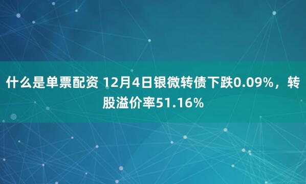 什么是单票配资 12月4日银微转债下跌0.09%，转股溢价率51.16%