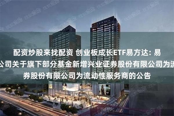 配资炒股来找配资 创业板成长ETF易方达: 易方达基金管理有限公司关于旗下部分基金新增兴业证券股份有限公司为流动性服务商的公告